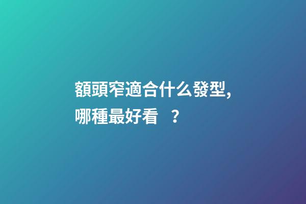 額頭窄適合什么發型,哪種最好看？